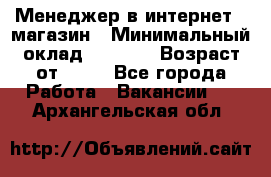 Менеджер в интернет - магазин › Минимальный оклад ­ 2 000 › Возраст от ­ 18 - Все города Работа » Вакансии   . Архангельская обл.
